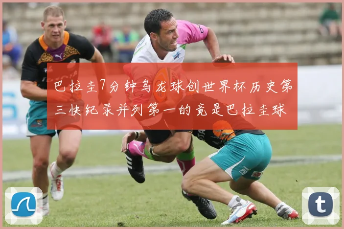 巴拉圭7分钟乌龙球创世界杯历史第三快纪录并列第一的竟是巴拉圭球员