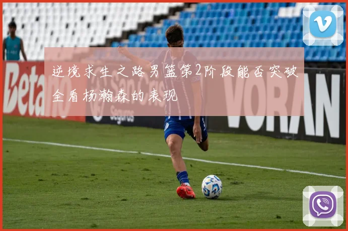 逆境求生之路男篮第2阶段能否突破全看杨瀚森的表现