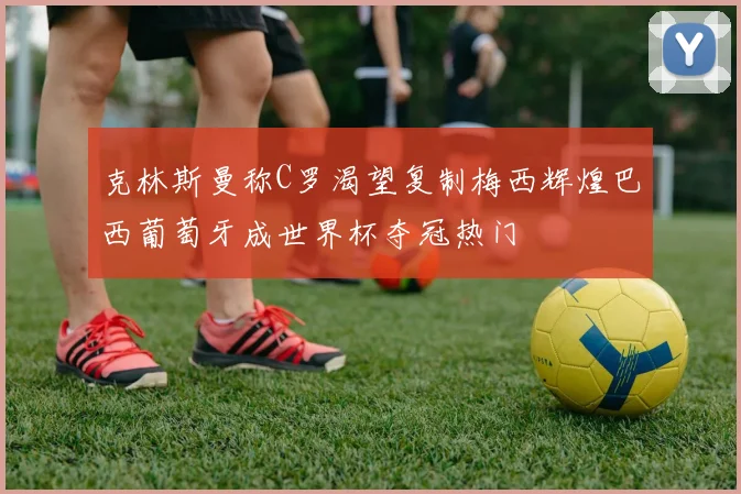 克林斯曼称C罗渴望复制梅西辉煌巴西葡萄牙成世界杯夺冠热门