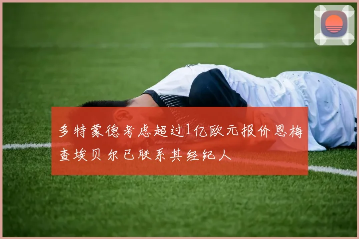 多特蒙德考虑超过1亿欧元报价恩梅查埃贝尔已联系其经纪人