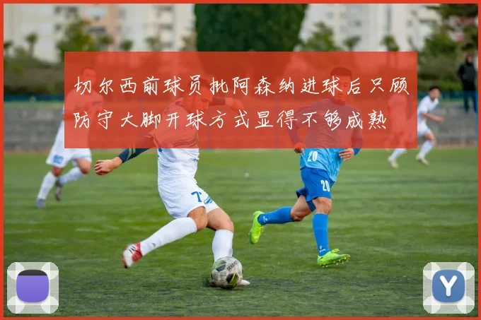 切尔西前球员批阿森纳进球后只顾防守大脚开球方式显得不够成熟