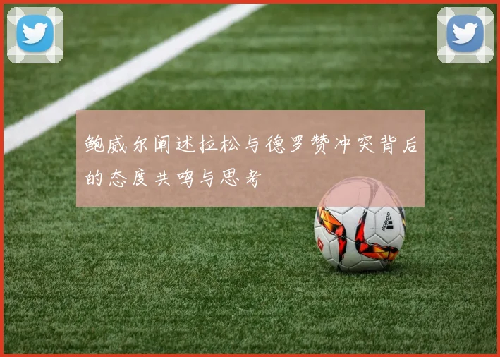 鲍威尔阐述拉松与德罗赞冲突背后的态度共鸣与思考