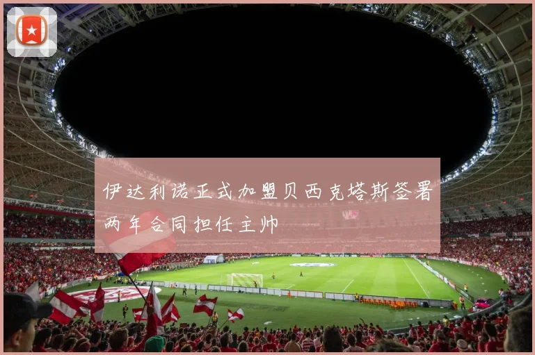 伊达利诺正式加盟贝西克塔斯签署两年合同担任主帅