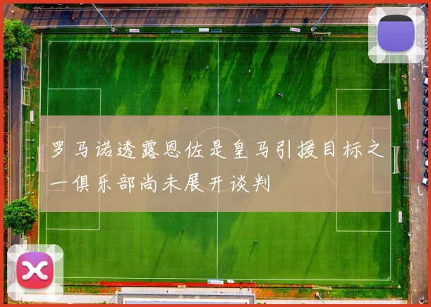 罗马诺透露恩佐是皇马引援目标之一俱乐部尚未展开谈判