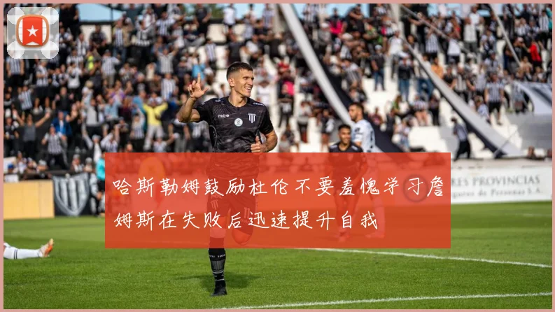 哈斯勒姆鼓励杜伦不要羞愧学习詹姆斯在失败后迅速提升自我