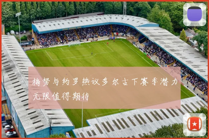 梅努与约罗热议多尔古下赛季潜力无限值得期待
