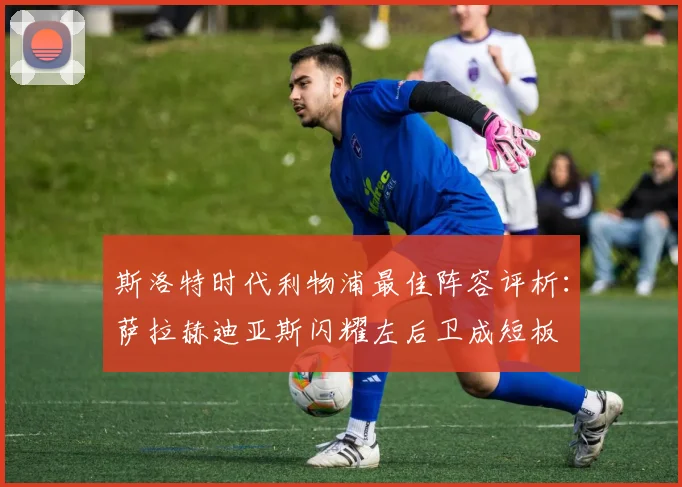 斯洛特时代利物浦最佳阵容评析：萨拉赫迪亚斯闪耀左后卫成短板