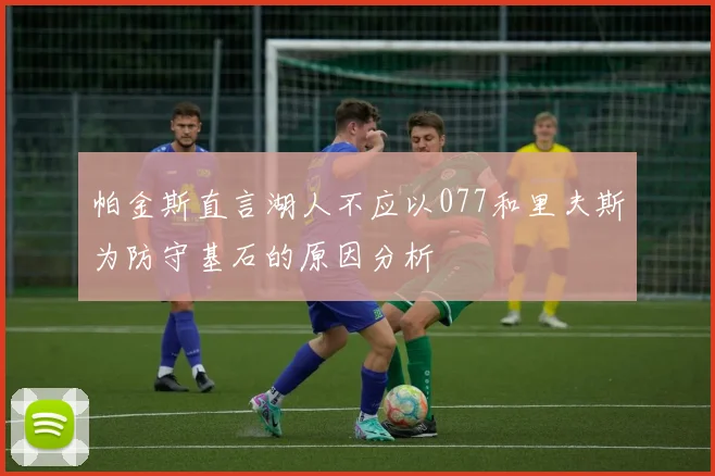 帕金斯直言湖人不应以077和里夫斯为防守基石的原因分析