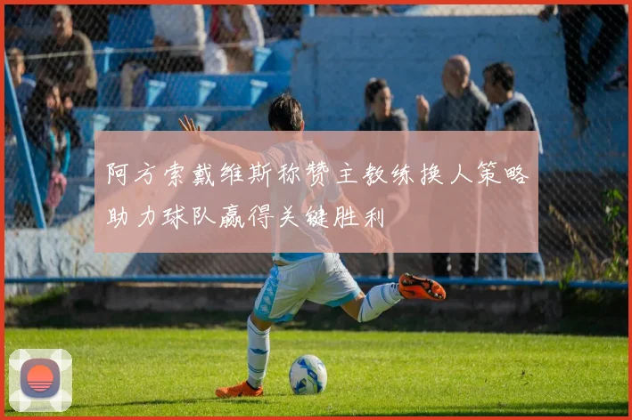 阿方索戴维斯称赞主教练换人策略助力球队赢得关键胜利