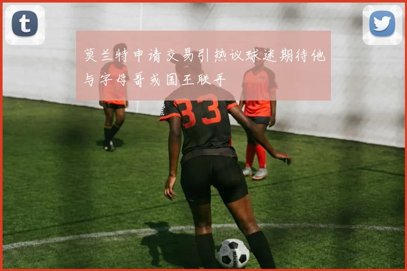 莫兰特申请交易引热议球迷期待他与字母哥或国王联手