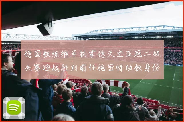 德国教练维辛执掌德天空亚冠二级决赛迎战胜利前任施密特助教身份引关注