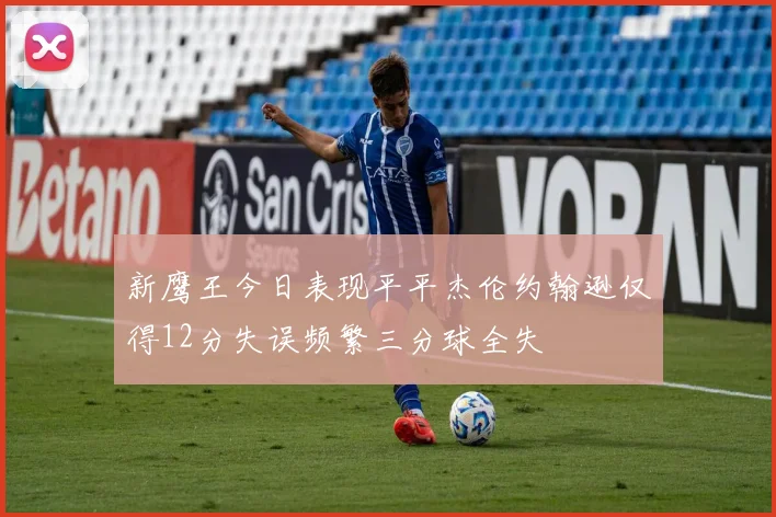 新鹰王今日表现平平杰伦约翰逊仅得12分失误频繁三分球全失