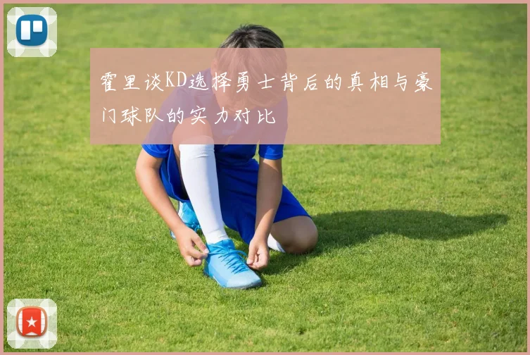 霍里谈KD选择勇士背后的真相与豪门球队的实力对比