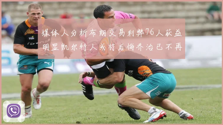 媒体人分析布朗交易利弊76人获益明显凯尔特人或将后悔乔治已不再巅峰