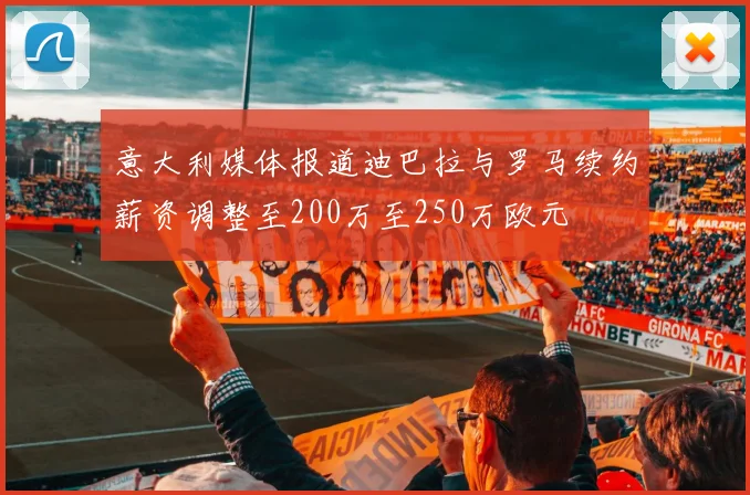 意大利媒体报道迪巴拉与罗马续约薪资调整至200万至250万欧元