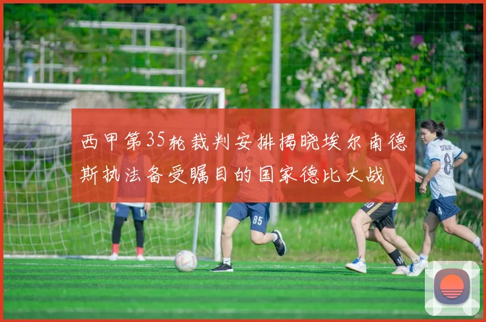 西甲第35轮裁判安排揭晓埃尔南德斯执法备受瞩目的国家德比大战