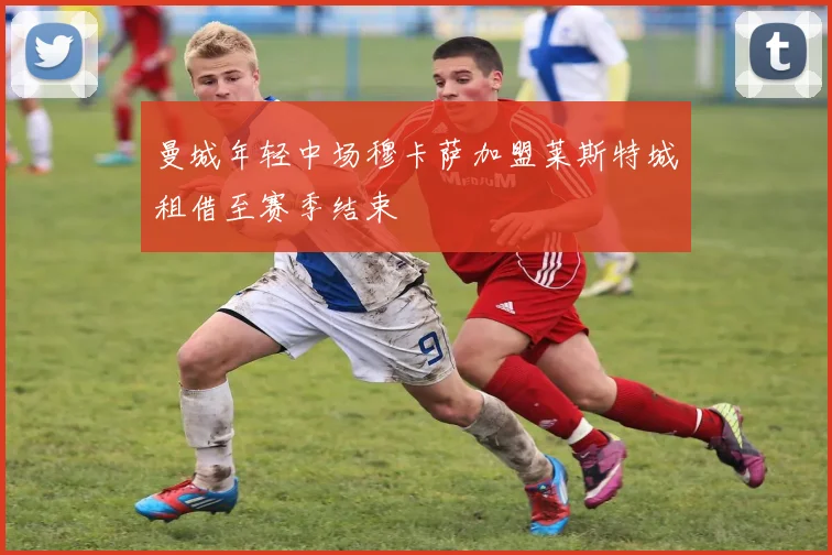 曼城年轻中场穆卡萨加盟莱斯特城租借至赛季结束