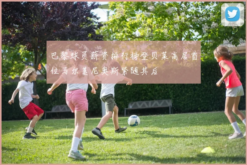 巴黎球员薪资排行榜登贝莱高居首位马尔基尼奥斯紧随其后