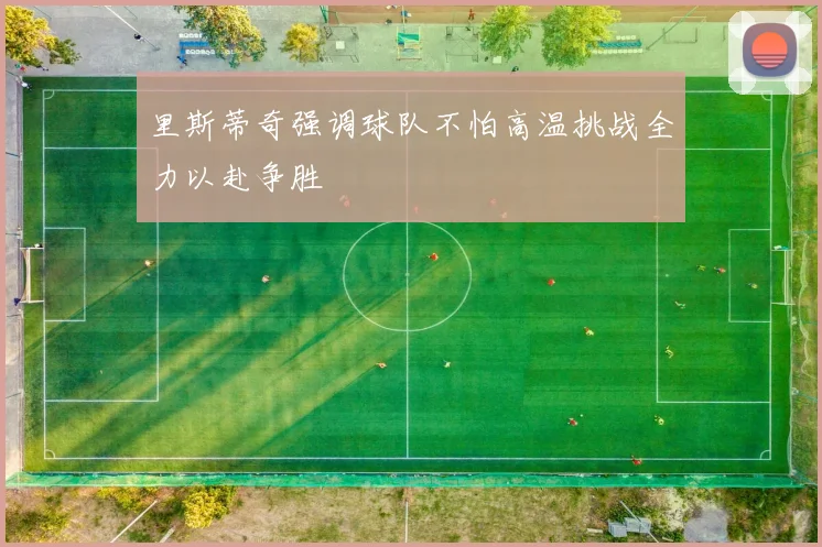 里斯蒂奇强调球队不怕高温挑战全力以赴争胜