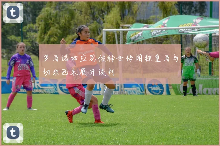 罗马诺回应恩佐转会传闻称皇马与切尔西未展开谈判