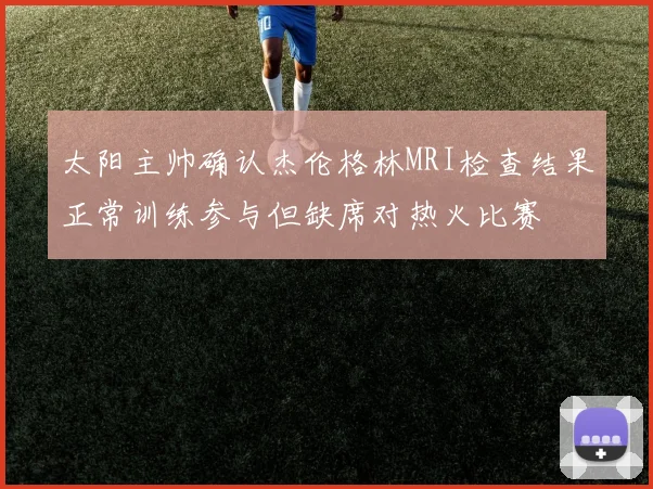 太阳主帅确认杰伦格林MRI检查结果正常训练参与但缺席对热火比赛