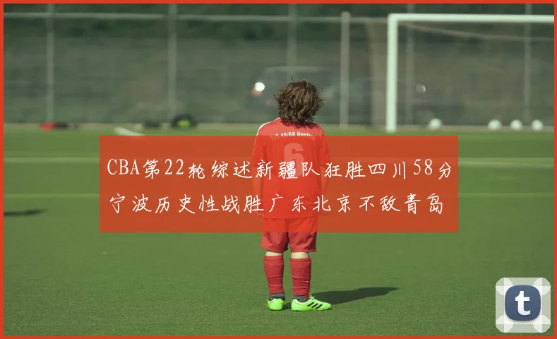 CBA第22轮综述新疆队狂胜四川58分宁波历史性战胜广东北京不敌青岛