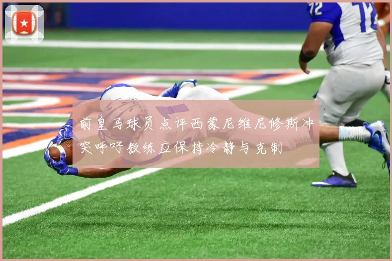 前皇马球员点评西蒙尼维尼修斯冲突呼吁教练应保持冷静与克制