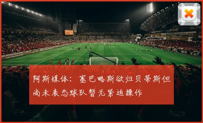 阿斯媒体：塞巴略斯欲归贝蒂斯但尚未表态球队暂无紧迫操作