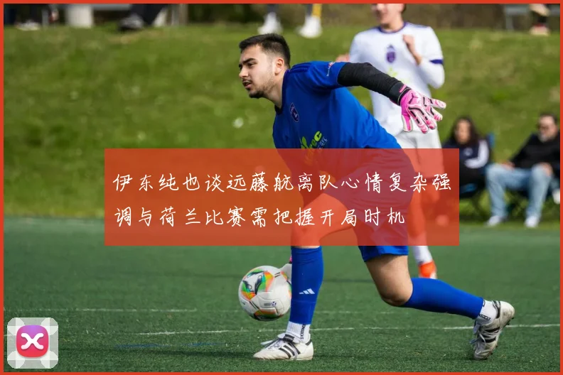 伊东纯也谈远藤航离队心情复杂强调与荷兰比赛需把握开局时机