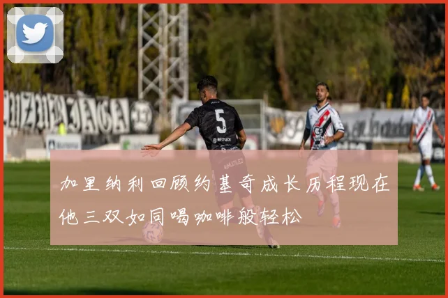 加里纳利回顾约基奇成长历程现在他三双如同喝咖啡般轻松