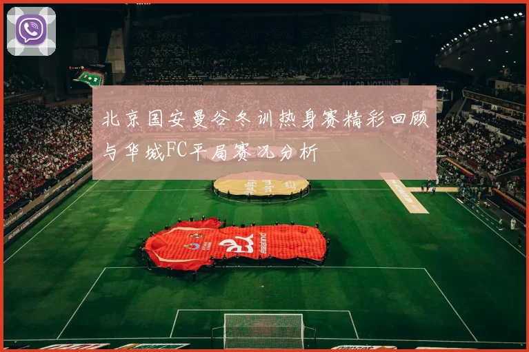 北京国安曼谷冬训热身赛精彩回顾与华城FC平局赛况分析