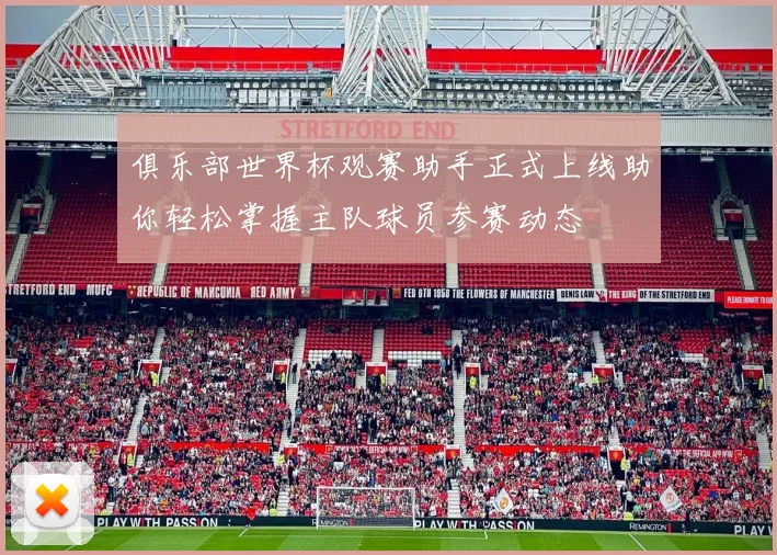 俱乐部世界杯观赛助手正式上线助你轻松掌握主队球员参赛动态