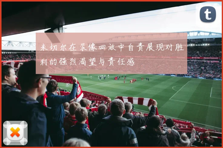 米切尔在录像回放中自责展现对胜利的强烈渴望与责任感