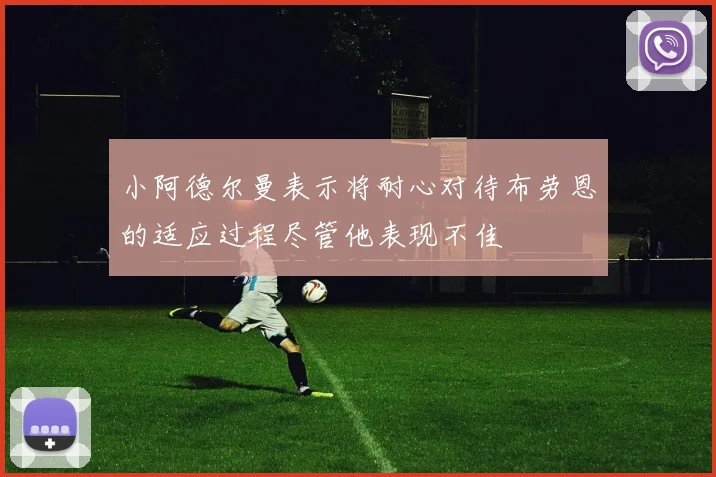 小阿德尔曼表示将耐心对待布劳恩的适应过程尽管他表现不佳